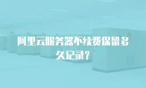 阿里云服务器不续费保留多久记录？
