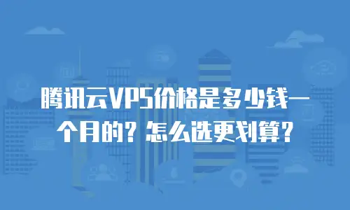 腾讯云VPS价格是多少钱一个月的？怎么选更划算？