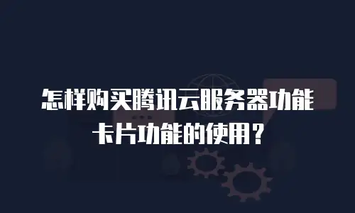 怎样购买腾讯云服务器功能卡片功能的使用？