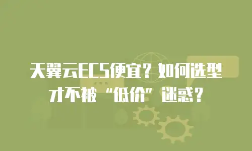 天翼云ECS便宜？如何选型才不被“低价”迷惑？