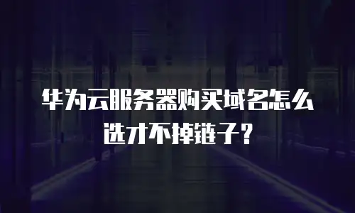 华为云服务器购买域名怎么选才不掉链子？