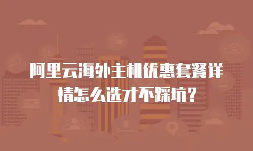 阿里云海外主机优惠套餐详情怎么选才不踩坑？