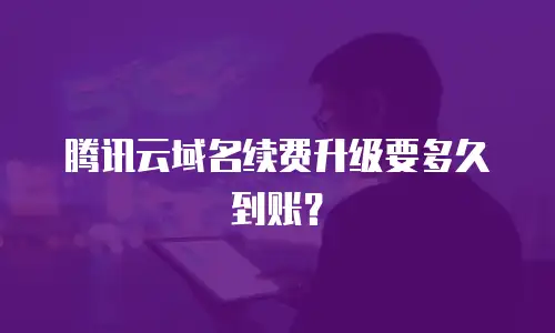腾讯云域名续费升级要多久到账？