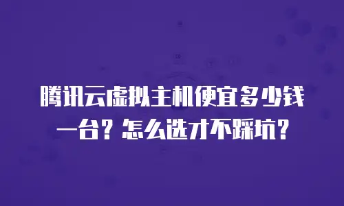 腾讯云虚拟主机便宜多少钱一台？怎么选才不踩坑？