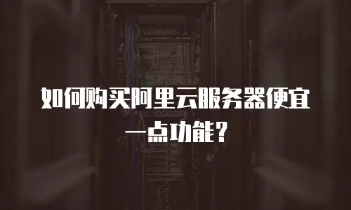 如何购买阿里云服务器便宜一点功能？