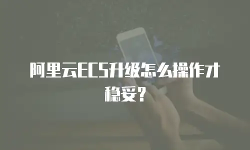 阿里云ECS升级怎么操作才稳妥？