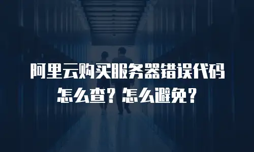 阿里云购买服务器错误代码怎么查？怎么避免？