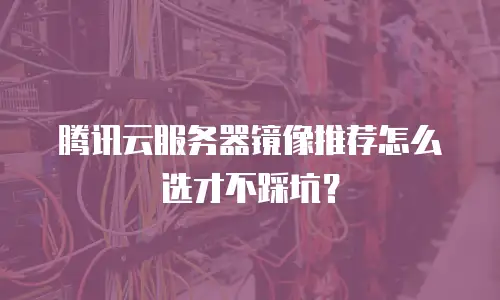 腾讯云服务器镜像推荐怎么选才不踩坑？