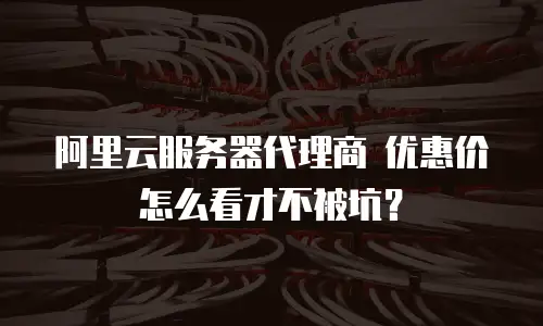 阿里云服务器代理商 优惠价怎么看才不被坑？