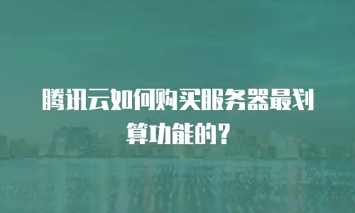 腾讯云如何购买服务器最划算功能的？