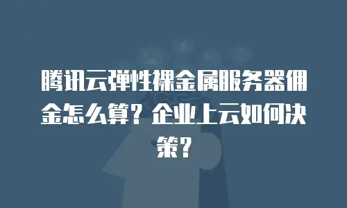腾讯云弹性裸金属服务器佣金怎么算？企业上云如何决策？