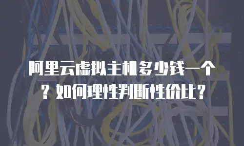 阿里云虚拟主机多少钱一个？如何理性判断性价比？