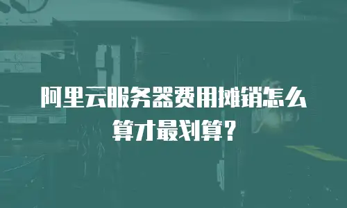 阿里云服务器费用摊销怎么算才最划算？