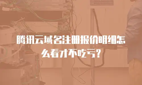 腾讯云域名注册报价明细怎么看才不吃亏？