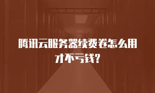 腾讯云服务器续费卷怎么用才不亏钱？