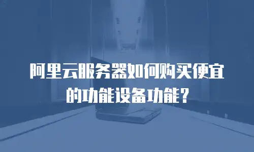 阿里云服务器如何购买便宜的功能设备功能？