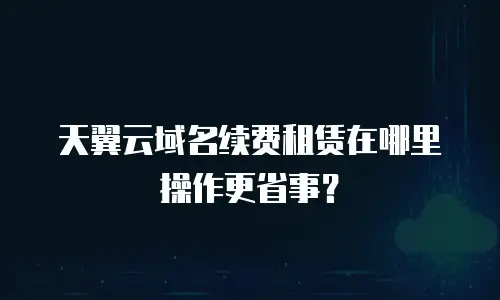 天翼云域名续费租赁在哪里操作更省事？