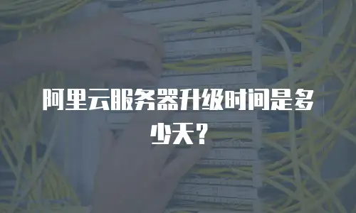 阿里云服务器升级时间是多少天？