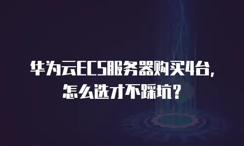 华为云ECS服务器购买4台，怎么选才不踩坑？