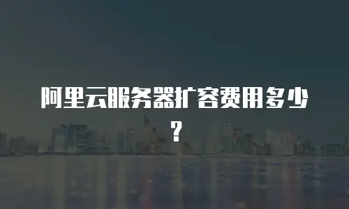 阿里云服务器扩容费用多少？