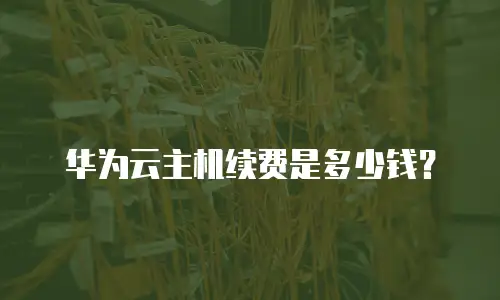 华为云主机续费是多少钱？