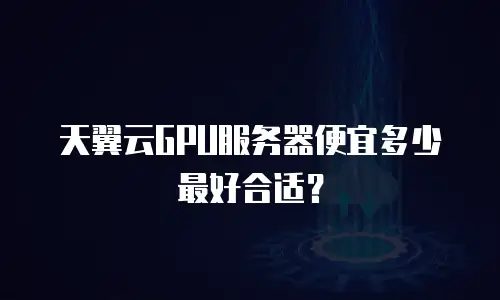 天翼云GPU服务器便宜多少最好合适？