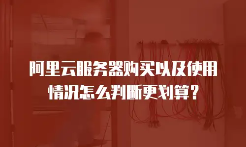阿里云服务器购买以及使用情况怎么判断更划算？