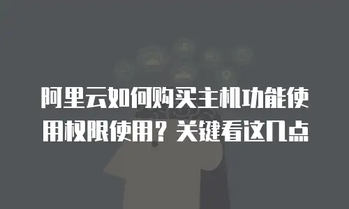 阿里云如何购买主机功能使用权限使用？关键看这几点
