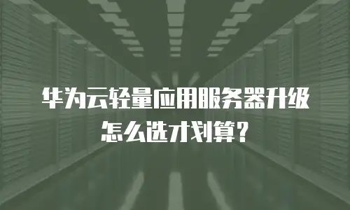 华为云轻量应用服务器升级怎么选才划算？