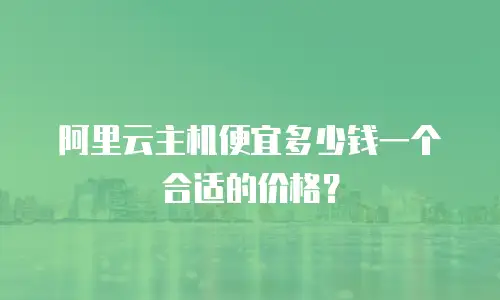 阿里云主机便宜多少钱一个合适的价格？