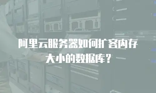 阿里云服务器如何扩容内存大小的数据库？