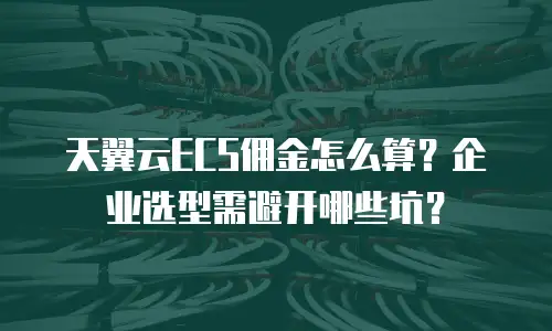 天翼云ECS佣金怎么算？企业选型需避开哪些坑？