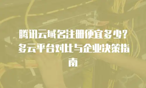 腾讯云域名注册便宜多少？多云平台对比与企业决策指南