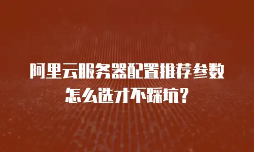 阿里云服务器配置推荐参数怎么选才不踩坑？