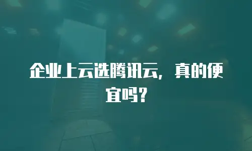 企业上云选腾讯云，真的便宜吗？