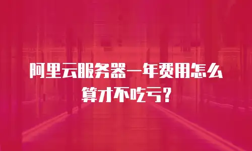 阿里云服务器一年费用怎么算才不吃亏？