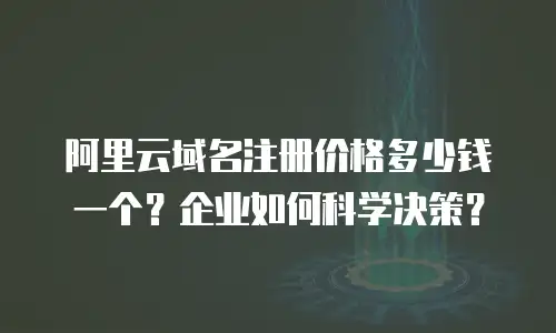 阿里云域名注册价格多少钱一个？企业如何科学决策？