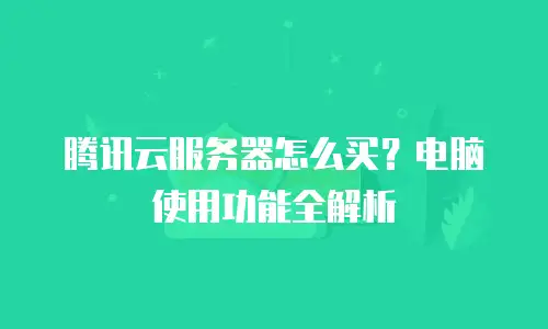 腾讯云服务器怎么买？电脑使用功能全解析