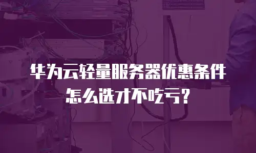 华为云轻量服务器优惠条件怎么选才不吃亏？