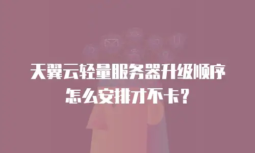 天翼云轻量服务器升级顺序怎么安排才不卡？