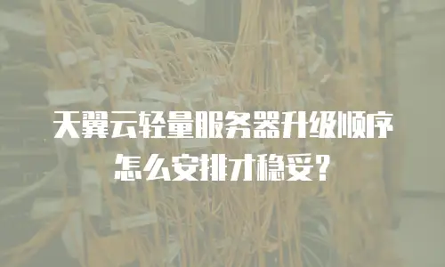 天翼云轻量服务器升级顺序怎么安排才稳妥？