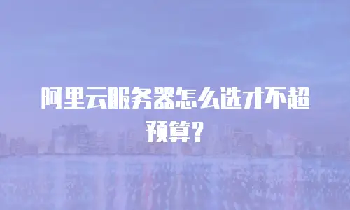 阿里云服务器怎么选才不超预算？