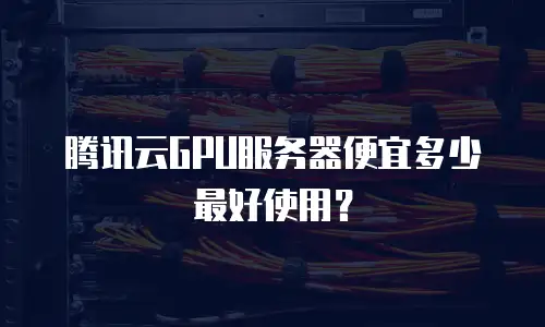 腾讯云GPU服务器便宜多少最好使用？