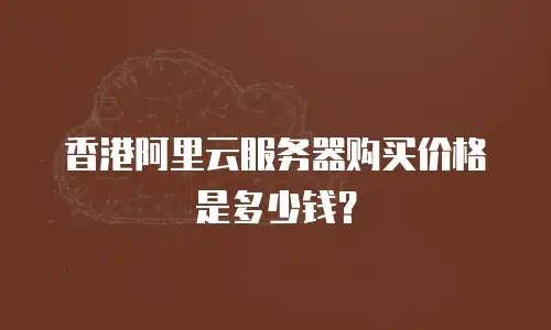 香港阿里云服务器购买价格是多少钱？
