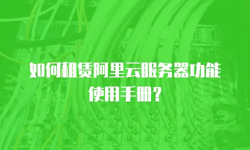 如何租赁阿里云服务器功能使用手册？