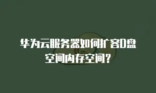 华为云服务器如何扩容D盘空间内存空间？