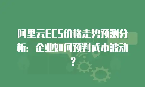 阿里云ECS价格走势预测分析：企业如何预判成本波动？