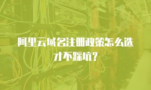 阿里云域名注册政策怎么选才不踩坑？
