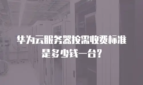 华为云服务器按需收费标准是多少钱一台？