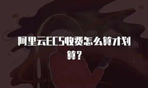 阿里云ECS收费怎么算才划算？